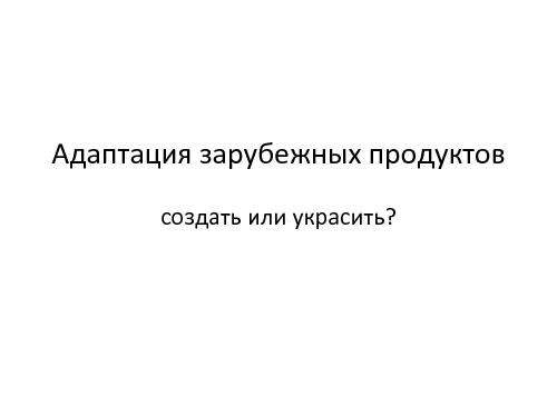 Адаптация зарубежных продуктов - Создать или украсть? (Михаил Зарин, ProductCampSPB-2012).pdf